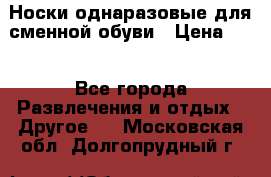Носки однаразовые для сменной обуви › Цена ­ 1 - Все города Развлечения и отдых » Другое   . Московская обл.,Долгопрудный г.